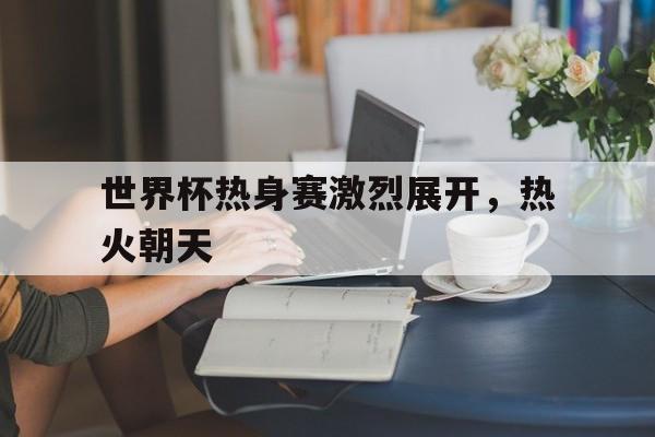 manbetx万博官方网站体育-这次世界杯大赛前的热身赛预定完成三项任务